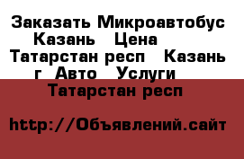 Заказать Микроавтобус Казань › Цена ­ 30 - Татарстан респ., Казань г. Авто » Услуги   . Татарстан респ.